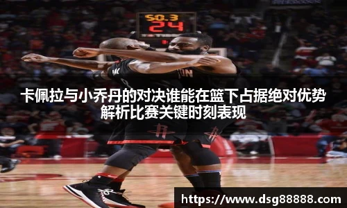 卡佩拉与小乔丹的对决谁能在篮下占据绝对优势解析比赛关键时刻表现
