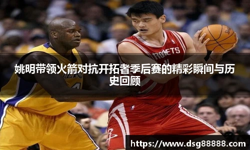 姚明带领火箭对抗开拓者季后赛的精彩瞬间与历史回顾
