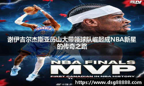 谢伊吉尔杰斯亚历山大带领球队崛起成NBA新星的传奇之路