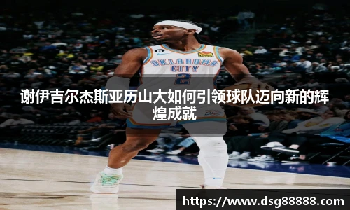 谢伊吉尔杰斯亚历山大如何引领球队迈向新的辉煌成就