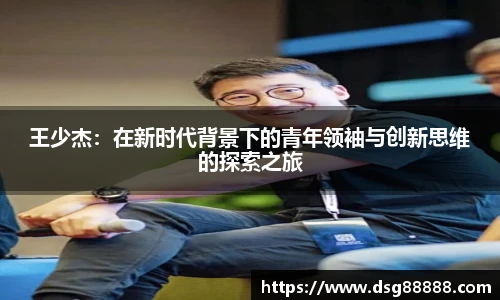 王少杰：在新时代背景下的青年领袖与创新思维的探索之旅