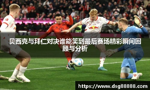 贝西克与拜仁对决谁能笑到最后赛场精彩瞬间回顾与分析