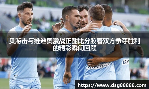 贝游击与维迪奥激战正酣比分胶着双方争夺胜利的精彩瞬间回顾
