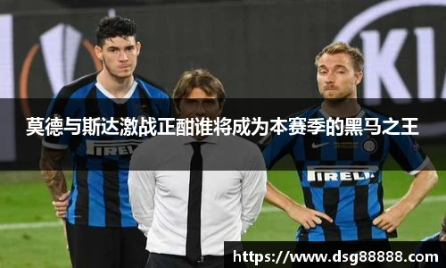 莫德与斯达激战正酣谁将成为本赛季的黑马之王