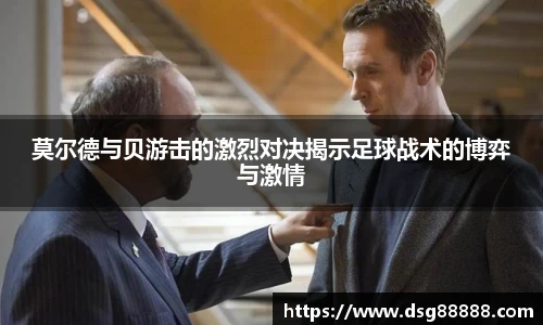 莫尔德与贝游击的激烈对决揭示足球战术的博弈与激情