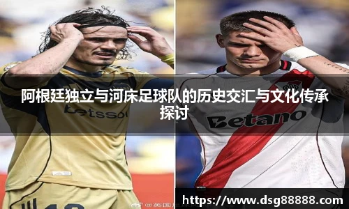阿根廷独立与河床足球队的历史交汇与文化传承探讨