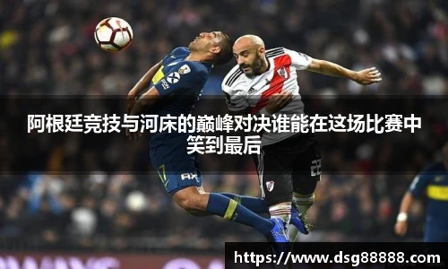 8866体育阿根廷竞技与河床的巅峰对决谁能在这场比赛中笑到最后