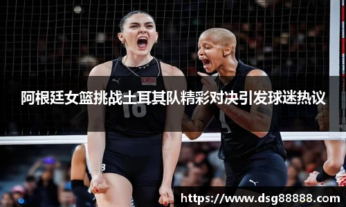 8866体育阿根廷女篮挑战土耳其队精彩对决引发球迷热议