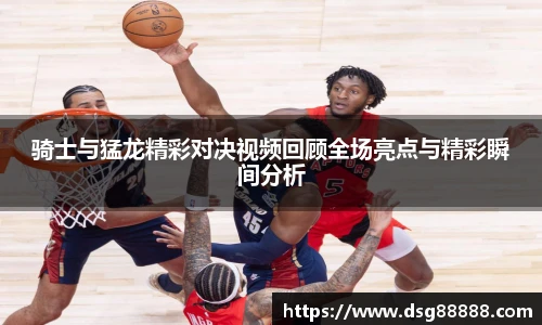 骑士与猛龙精彩对决视频回顾全场亮点与精彩瞬间分析