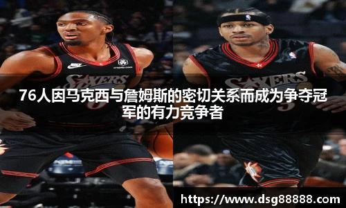 8866体育76人因马克西与詹姆斯的密切关系而成为争夺冠军的有力竞争者