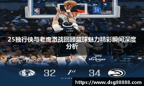 8866体育25独行侠与老鹰激战回顾篮球魅力精彩瞬间深度分析