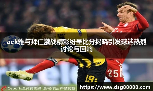 8866体育aek雅与拜仁激战精彩纷呈比分揭晓引发球迷热烈讨论与回响